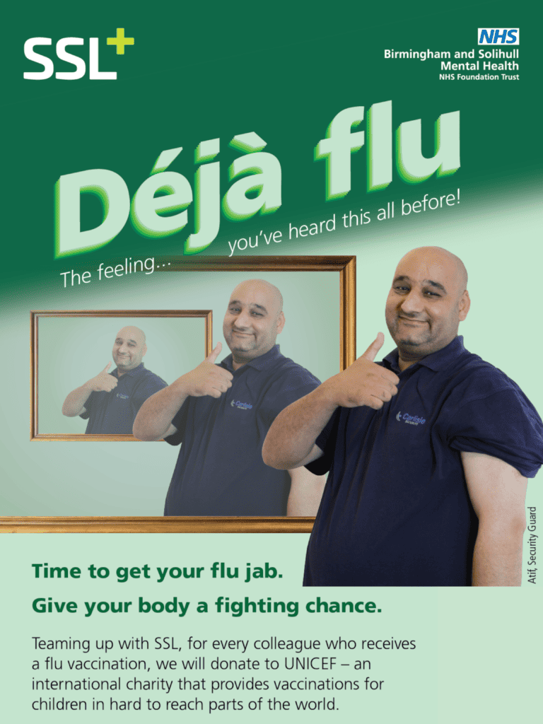 Deja flu
the feeling you've heard this all before!
time to get your flu jab.
give your body a fighting chance.
Teaming up with SSL, for every colleague who receives a flu vaccination, we will donate to UNICEF - an international charity that provides vaccinations for children in hard to reach parts of the world.