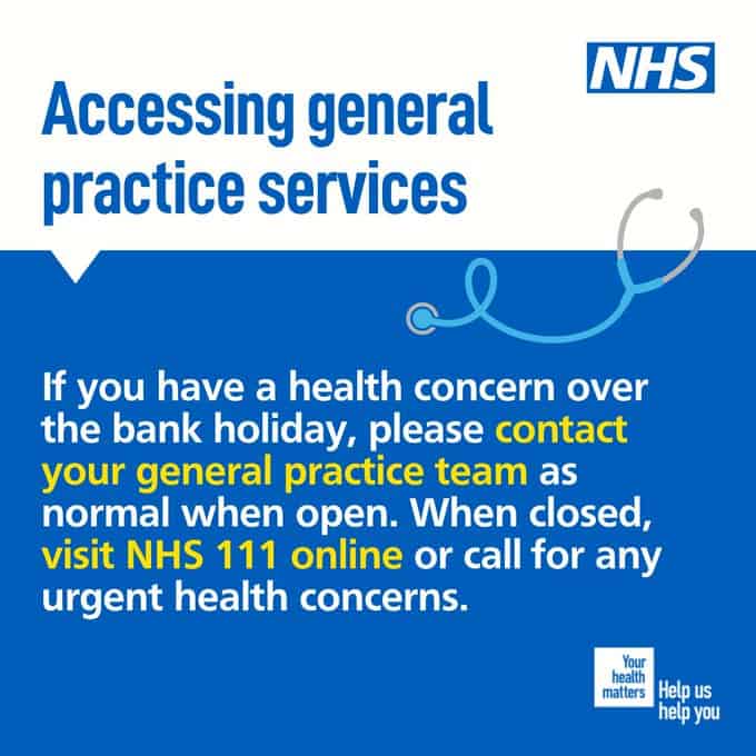 Accessing general practice services

If you have a health concern over the bank holiday, please contact your general practice team as normal when open. When closed, visit NHS 111 online or call for any urgent health concerns.