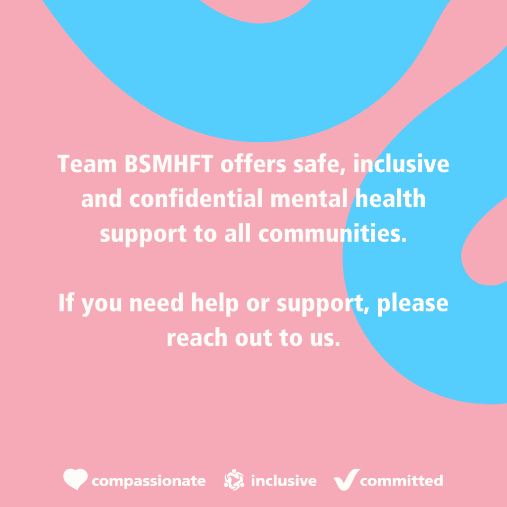 Team BSMHFT offers safe, inclusive and confidential mental health support to all communities.
If you need help or support, please reach out to us.